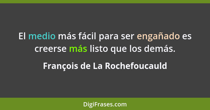 El medio más fácil para ser engañado es creerse más listo que los demás.... - François de La Rochefoucauld