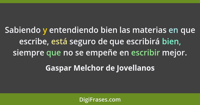 Sabiendo y entendiendo bien las materias en que escribe, está seguro de que escribirá bien, siempre que no se empeñe en... - Gaspar Melchor de Jovellanos