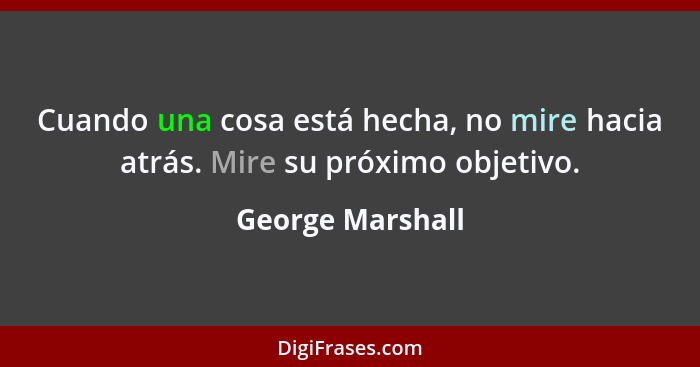 Cuando una cosa está hecha, no mire hacia atrás. Mire su próximo objetivo.... - George Marshall