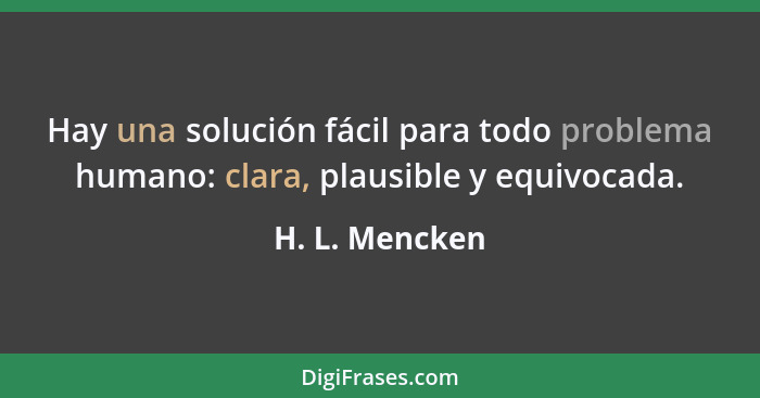 Hay una solución fácil para todo problema humano: clara, plausible y equivocada.... - H. L. Mencken