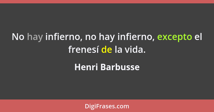No hay infierno, no hay infierno, excepto el frenesí de la vida.... - Henri Barbusse