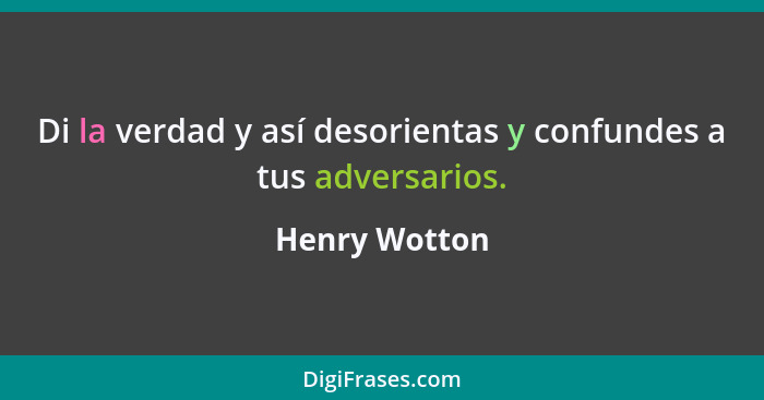 Di la verdad y así desorientas y confundes a tus adversarios.... - Henry Wotton