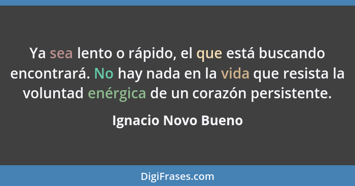 Ya sea lento o rápido, el que está buscando encontrará. No hay nada en la vida que resista la voluntad enérgica de un corazón per... - Ignacio Novo Bueno