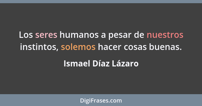 Los seres humanos a pesar de nuestros instintos, solemos hacer cosas buenas.... - Ismael Díaz Lázaro