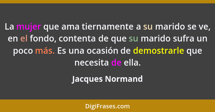 La mujer que ama tiernamente a su marido se ve, en el fondo, contenta de que su marido sufra un poco más. Es una ocasión de demostra... - Jacques Normand