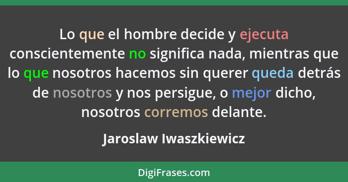 Lo que el hombre decide y ejecuta conscientemente no significa nada, mientras que lo que nosotros hacemos sin querer queda det... - Jaroslaw Iwaszkiewicz
