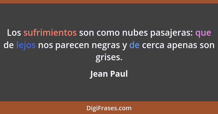 Los sufrimientos son como nubes pasajeras: que de lejos nos parecen negras y de cerca apenas son grises.... - Jean Paul