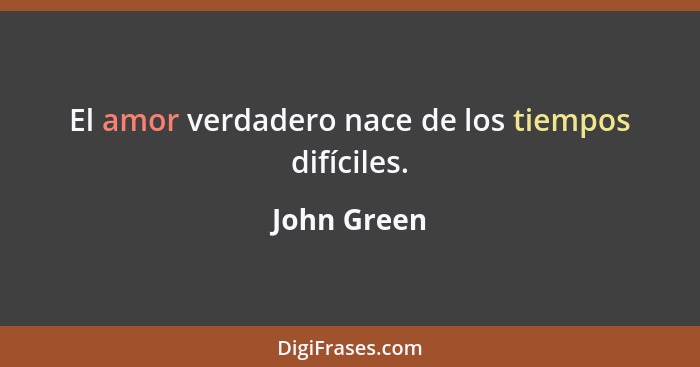 El amor verdadero nace de los tiempos difíciles.... - John Green