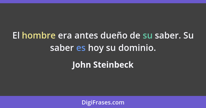 El hombre era antes dueño de su saber. Su saber es hoy su dominio.... - John Steinbeck