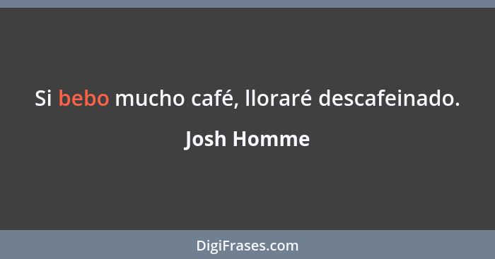 Si bebo mucho café, lloraré descafeinado.... - Josh Homme