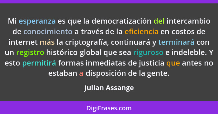 Mi esperanza es que la democratización del intercambio de conocimiento a través de la eficiencia en costos de internet más la criptog... - Julian Assange