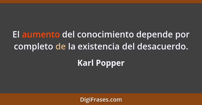 El aumento del conocimiento depende por completo de la existencia del desacuerdo.... - Karl Popper