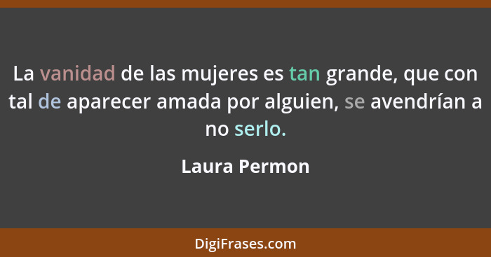 La vanidad de las mujeres es tan grande, que con tal de aparecer amada por alguien, se avendrían a no serlo.... - Laura Permon