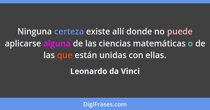 Ninguna certeza existe allí donde no puede aplicarse alguna de las ciencias matemáticas o de las que están unidas con ellas.... - Leonardo da Vinci