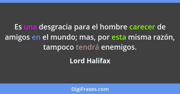 Es una desgracia para el hombre carecer de amigos en el mundo; mas, por esta misma razón, tampoco tendrá enemigos.... - Lord Halifax