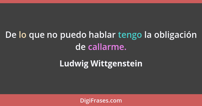 De lo que no puedo hablar tengo la obligación de callarme.... - Ludwig Wittgenstein