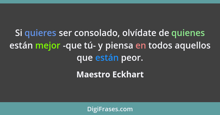 Si quieres ser consolado, olvídate de quienes están mejor -que tú- y piensa en todos aquellos que están peor.... - Maestro Eckhart