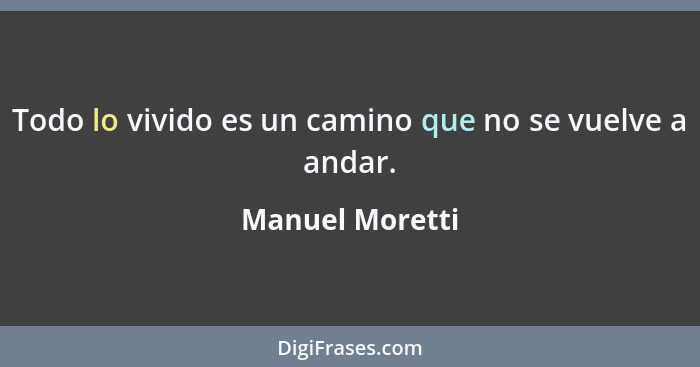 Todo lo vivido es un camino que no se vuelve a andar.... - Manuel Moretti