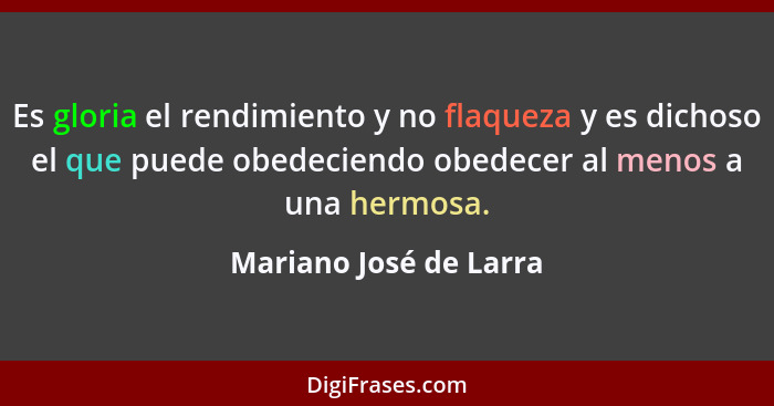 Es gloria el rendimiento y no flaqueza y es dichoso el que puede obedeciendo obedecer al menos a una hermosa.... - Mariano José de Larra