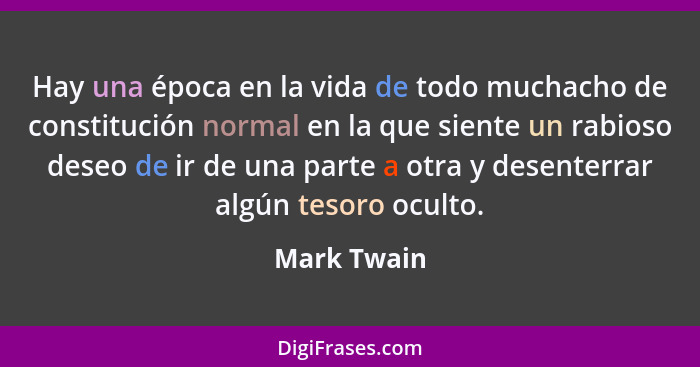 Hay una época en la vida de todo muchacho de constitución normal en la que siente un rabioso deseo de ir de una parte a otra y desenterra... - Mark Twain