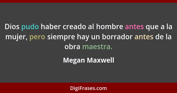 Dios pudo haber creado al hombre antes que a la mujer, pero siempre hay un borrador antes de la obra maestra.... - Megan Maxwell