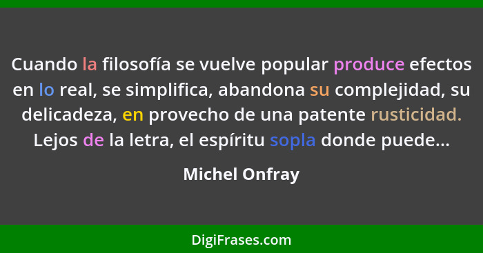 Cuando la filosofía se vuelve popular produce efectos en lo real, se simplifica, abandona su complejidad, su delicadeza, en provecho d... - Michel Onfray