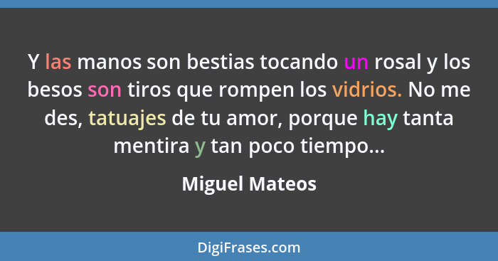 Y las manos son bestias tocando un rosal y los besos son tiros que rompen los vidrios. No me des, tatuajes de tu amor, porque hay tant... - Miguel Mateos