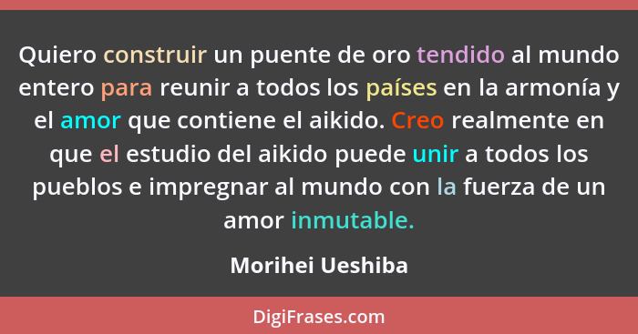 Quiero construir un puente de oro tendido al mundo entero para reunir a todos los países en la armonía y el amor que contiene el aik... - Morihei Ueshiba