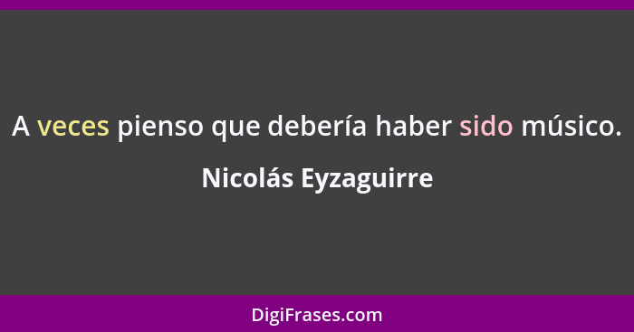 A veces pienso que debería haber sido músico.... - Nicolás Eyzaguirre