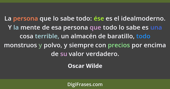 La persona que lo sabe todo: ése es el idealmoderno. Y la mente de esa persona que todo lo sabe es una cosa terrible, un almacén de bara... - Oscar Wilde