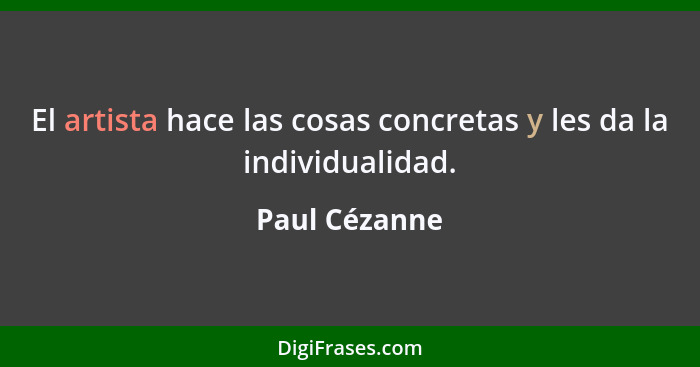 El artista hace las cosas concretas y les da la individualidad.... - Paul Cézanne