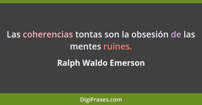 Las coherencias tontas son la obsesión de las mentes ruines.... - Ralph Waldo Emerson