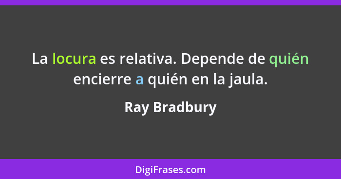 La locura es relativa. Depende de quién encierre a quién en la jaula.... - Ray Bradbury