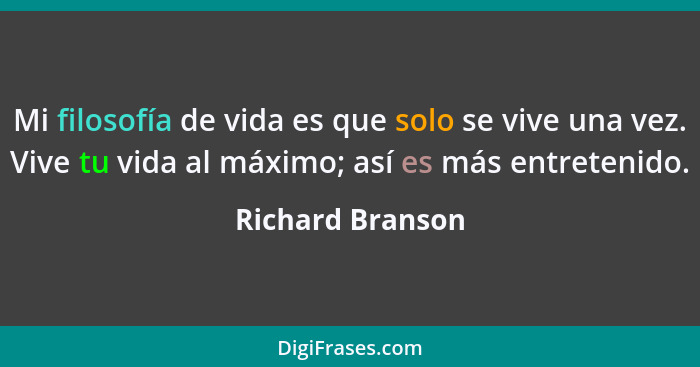 Mi filosofía de vida es que solo se vive una vez. Vive tu vida al máximo; así es más entretenido.... - Richard Branson