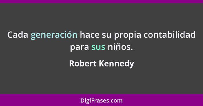 Cada generación hace su propia contabilidad para sus niños.... - Robert Kennedy