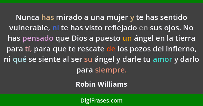 Nunca has mirado a una mujer y te has sentido vulnerable, ni te has visto reflejado en sus ojos. No has pensado que Dios a puesto un... - Robin Williams