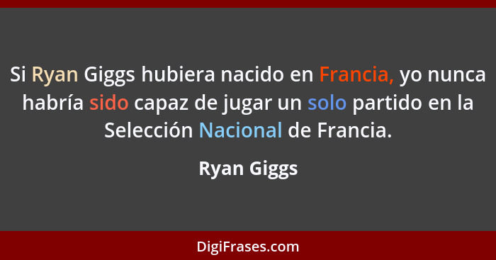 Si Ryan Giggs hubiera nacido en Francia, yo nunca habría sido capaz de jugar un solo partido en la Selección Nacional de Francia.... - Ryan Giggs
