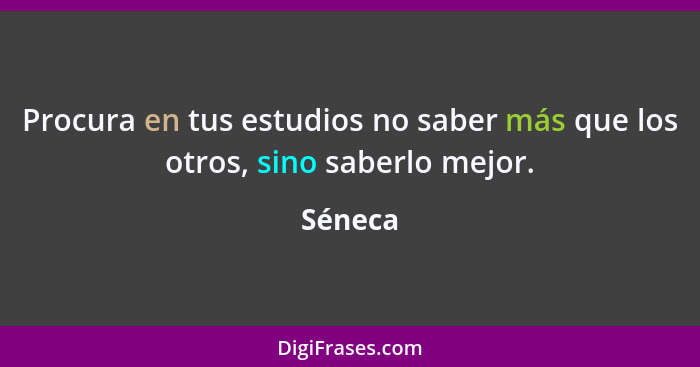 Procura en tus estudios no saber más que los otros, sino saberlo mejor.... - Séneca