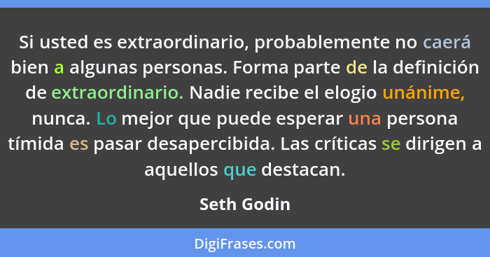 Si usted es extraordinario, probablemente no caerá bien a algunas personas. Forma parte de la definición de extraordinario. Nadie recibe... - Seth Godin