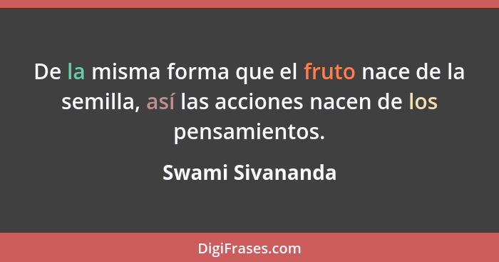 De la misma forma que el fruto nace de la semilla, así las acciones nacen de los pensamientos.... - Swami Sivananda