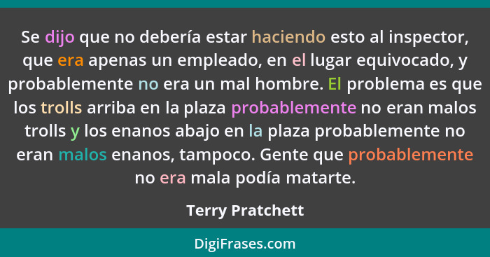 Se dijo que no debería estar haciendo esto al inspector, que era apenas un empleado, en el lugar equivocado, y probablemente no era... - Terry Pratchett