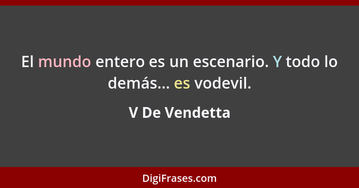 El mundo entero es un escenario. Y todo lo demás... es vodevil.... - V De Vendetta