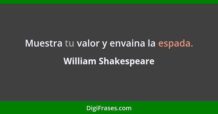 Muestra tu valor y envaina la espada.... - William Shakespeare