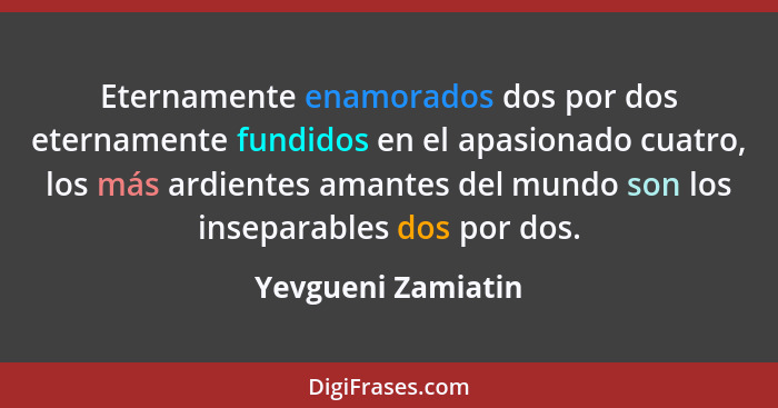 Eternamente enamorados dos por dos eternamente fundidos en el apasionado cuatro, los más ardientes amantes del mundo son los insep... - Yevgueni Zamiatin