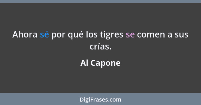 Ahora sé por qué los tigres se comen a sus crías.... - Al Capone