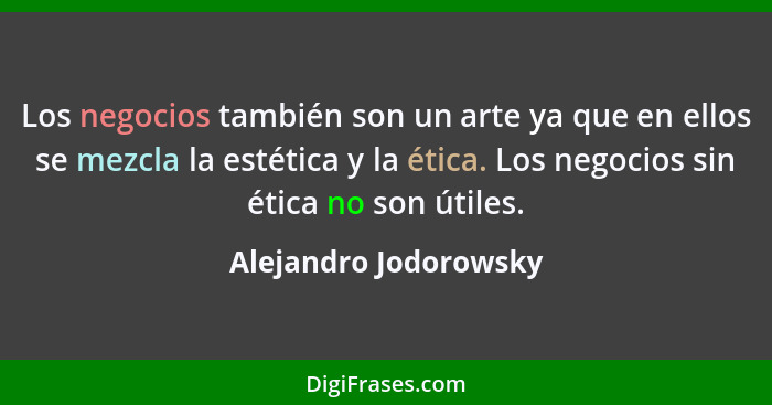 Los negocios también son un arte ya que en ellos se mezcla la estética y la ética. Los negocios sin ética no son útiles.... - Alejandro Jodorowsky