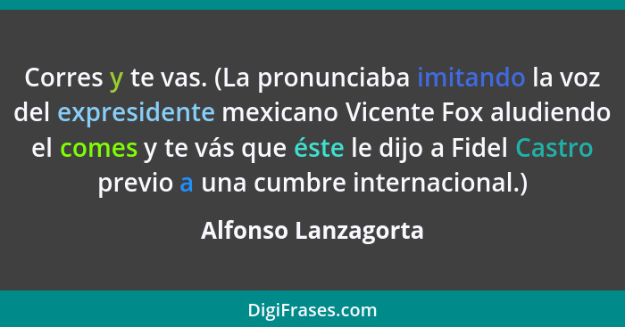 Corres y te vas. (La pronunciaba imitando la voz del expresidente mexicano Vicente Fox aludiendo el comes y te vás que éste le di... - Alfonso Lanzagorta