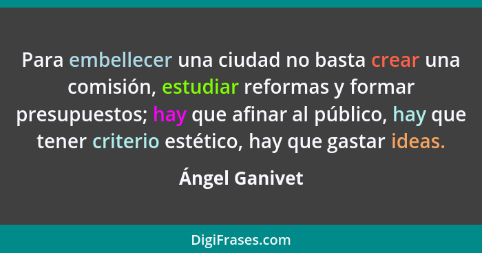 Para embellecer una ciudad no basta crear una comisión, estudiar reformas y formar presupuestos; hay que afinar al público, hay que te... - Ángel Ganivet