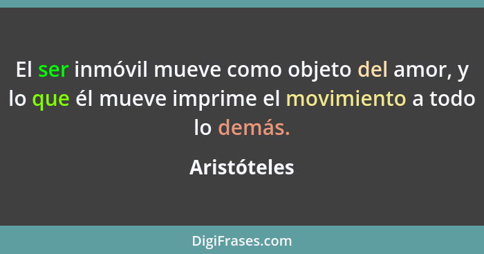 El ser inmóvil mueve como objeto del amor, y lo que él mueve imprime el movimiento a todo lo demás.... - Aristóteles