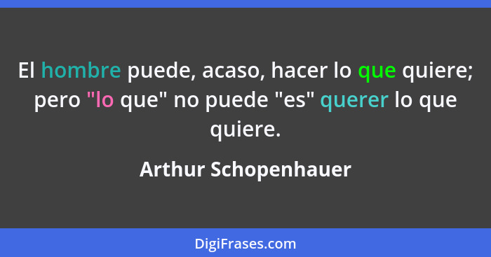 El hombre puede, acaso, hacer lo que quiere; pero "lo que" no puede "es" querer lo que quiere.... - Arthur Schopenhauer